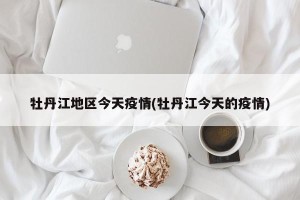牡丹江地区今天疫情(牡丹江今天的疫情)