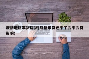 疫情地区车贷房贷(疫情车贷还不了会不会有影响)