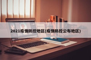 2021疫情防控地区(疫情防控公布地区)