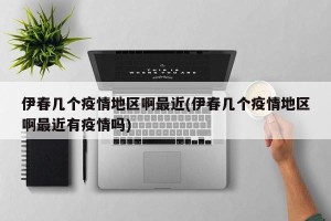 伊春几个疫情地区啊最近(伊春几个疫情地区啊最近有疫情吗)