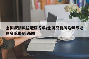 全国疫情风险地区名单/全国疫情风险等级地区名单最新 新闻