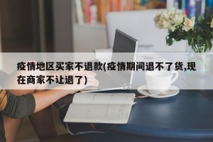 疫情地区买家不退款(疫情期间退不了货,现在商家不让退了)