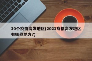 10个疫情高发地区(2021疫情高发地区有哪些地方?)