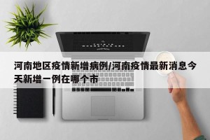 河南地区疫情新增病例/河南疫情最新消息今天新增一例在哪个市