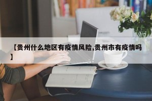 【贵州什么地区有疫情风险,贵州市有疫情吗】