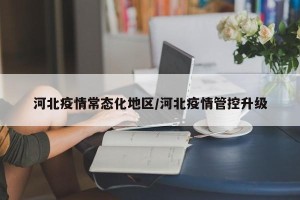 河北疫情常态化地区/河北疫情管控升级