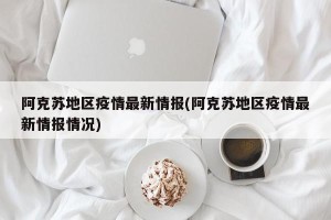 阿克苏地区疫情最新情报(阿克苏地区疫情最新情报情况)