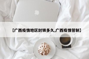 【广西疫情地区封锁多久,广西疫情管制】