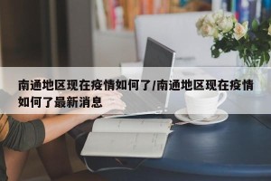 南通地区现在疫情如何了/南通地区现在疫情如何了最新消息