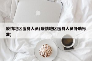 疫情地区医务人员(疫情地区医务人员补助标准)