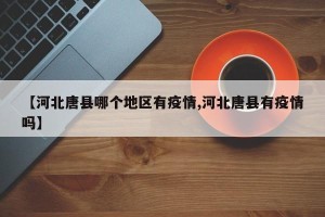 【河北唐县哪个地区有疫情,河北唐县有疫情吗】