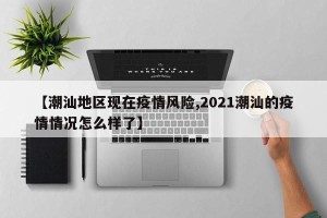 【潮汕地区现在疫情风险,2021潮汕的疫情情况怎么样了】