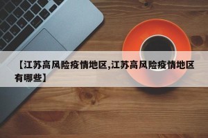 【江苏高风险疫情地区,江苏高风险疫情地区有哪些】