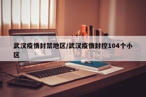 武汉疫情封禁地区/武汉疫情封控104个小区