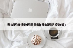 潍城区疫情地区图最新(潍城区防疫政策)