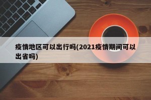 疫情地区可以出行吗(2021疫情期间可以出省吗)