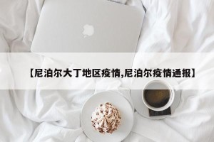 【尼泊尔大丁地区疫情,尼泊尔疫情通报】