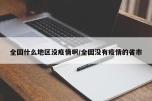 全国什么地区没疫情啊/全国没有疫情的省市
