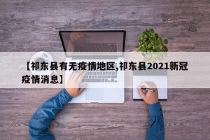 【祁东县有无疫情地区,祁东县2021新冠疫情消息】