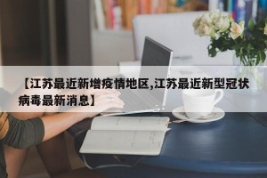 【江苏最近新增疫情地区,江苏最近新型冠状病毒最新消息】