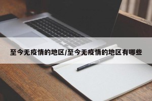至今无疫情的地区/至今无疫情的地区有哪些