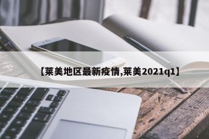 【莱美地区最新疫情,莱美2021q1】