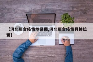 【河北邢台疫情地区图,河北邢台疫情具体位置】