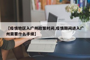 【疫情地区入广州政策时间,疫情期间进入广州需要什么手续】