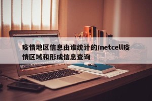 疫情地区信息由谁统计的/netcell疫情区域和形成信息查询