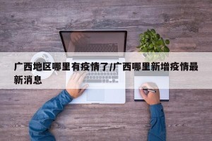 广西地区哪里有疫情了/广西哪里新增疫情最新消息