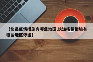 【快递疫情措施有哪些地区,快递疫情措施有哪些地区停运】