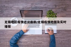 无锡地区疫情近况最新/无锡疫情地图及实时播报