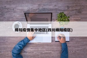 绵阳疫情集中地区(四川绵阳疫区)
