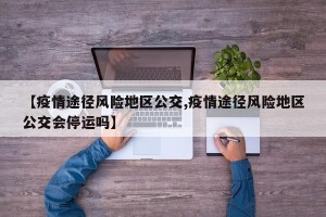 【疫情途径风险地区公交,疫情途径风险地区公交会停运吗】