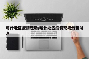 喀什地区疫情现场/喀什地区疫情现场最新消息