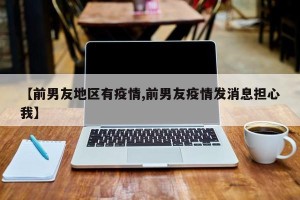 【前男友地区有疫情,前男友疫情发消息担心我】