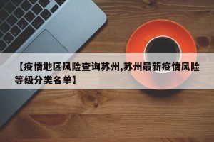 【疫情地区风险查询苏州,苏州最新疫情风险等级分类名单】