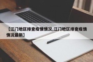 【江门地区排查疫情情况,江门地区排查疫情情况最新】