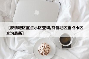 【疫情地区重点小区查询,疫情地区重点小区查询最新】
