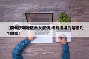 【缅甸接壤地区暴发疫情,缅甸接壤的是哪几个国家】