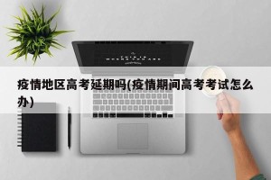 疫情地区高考延期吗(疫情期间高考考试怎么办)