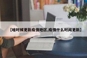 【啥时候更新疫情地区,疫情什么时间更新】