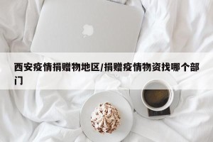 西安疫情捐赠物地区/捐赠疫情物资找哪个部门