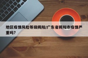 地区疫情风险等级揭阳/广东省揭阳市疫情严重吗?