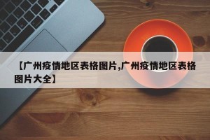 【广州疫情地区表格图片,广州疫情地区表格图片大全】