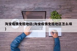 淘宝疫情免赔地区(淘宝疫情免赔地区怎么填)
