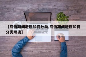 【疫情期间地区如何分类,疫情期间地区如何分类隔离】