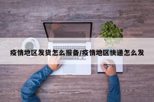 疫情地区发货怎么报备/疫情地区快递怎么发