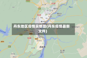 丹东地区疫情实情图(丹东疫情最新文件)