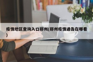 疫情地区查询入口郑州(郑州疫情通告在哪看)